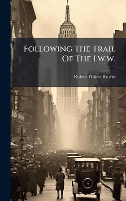 Following The Trail Of The I.w.w. - Robert Walter Bruère - cover