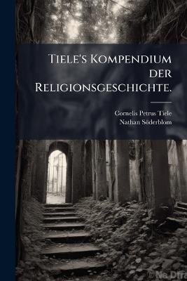 Tiele's Kompendium der Religionsgeschichte. - Cornelis Petrus Tiele,Nathan Söderblom - cover