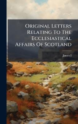 Original Letters Relating To The Ecclesiastical Affairs Of Scotland - cover