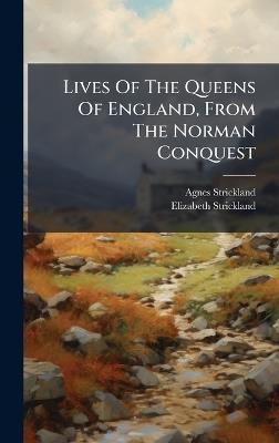 Lives Of The Queens Of England, From The Norman Conquest - Agnes Strickland,Elisabeth Strickland - cover