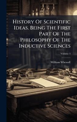 History Of Scientific Ideas. Being The First Part Of The Philosophy Of The Inductive Sciences - William Whewell - cover