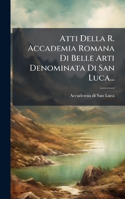 Atti Della R. Accademia Romana Di Belle Arti Denominata Di San Luca... - cover