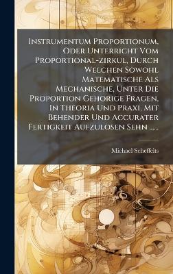 Instrumentum Proportionum, Oder Unterricht Vom Proportional-zirkul, Durch Welchen Sowohl Matematische Als Mechanische, Unter Die Proportion Gehorige Fragen, In Theoria Und Praxi, Mit Behender Und Accurater Fertigkeit Aufzulosen Sehn ...... - Michael Scheffelts - cover