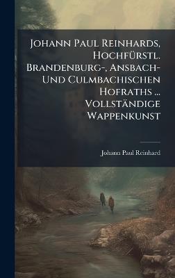 Johann Paul Reinhards, HochfÃ1/4rstl. Brandenburg-, Ansbach- Und Culmbachischen Hofraths ... Vollständige Wappenkunst - Johann Paul Reinhard - cover