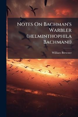 Notes On Bachman's Warbler (helminthophila Bachmani) - William Brewster - cover
