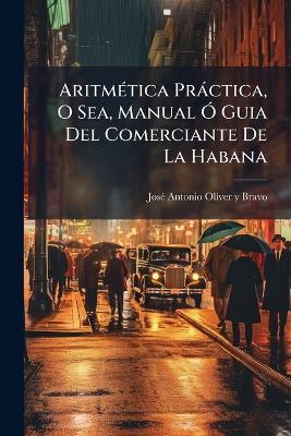 AritmÃ(c)tica Pràctica, O Sea, Manual Ã" Guia Del Comerciante De La Habana - cover