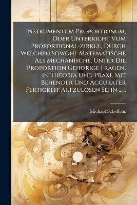 Instrumentum Proportionum, Oder Unterricht Vom Proportional-zirkul, Durch Welchen Sowohl Matematische Als Mechanische, Unter Die Proportion Gehorige Fragen, In Theoria Und Praxi, Mit Behender Und Accurater Fertigkeit Aufzulosen Sehn ...... - Michael Scheffelts - cover