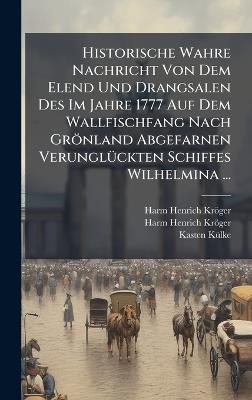 Historische Wahre Nachricht Von Dem Elend Und Drangsalen Des Im Jahre 1777 Auf Dem Wallfischfang Nach Grönland Abgefarnen VerunglÃ1/4ckten Schiffes Wilhelmina ... - Harm Henrich Kröger,Kasten Kã1/4lke - cover