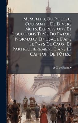 Memento, Ou Recueil Courant ... De Divers Mots, Expressions Et Locutions TirÃ(c)s Du Patois Normand En Usage Dans Le Pays De Caux, Et Particulièrement Dans Le Canton De TÃ´tes... - cover