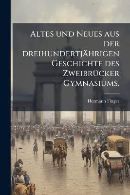 Altes und Neues aus der dreihundertjährigen Geschichte des ZweibrÃ1/4cker Gymnasiums. - Hermann Finger - cover