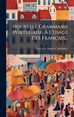 Nouvelle Grammaire Portugaise, Ã L'usage Des Français... - Francisco Solano Constâncio - cover