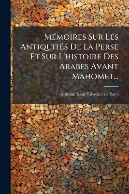 MÃ(c)moires Sur Les AntiquitÃ(c)s De La Perse Et Sur L'histoire Des Arabes Avant Mahomet... - cover