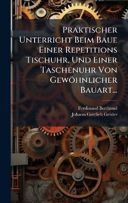 Praktischer Unterricht Beim Baue Einer Repetitions Tischuhr, Und Einer Taschenuhr Von Gewöhnlicher Bauart... - Ferdinand Berthoud - cover