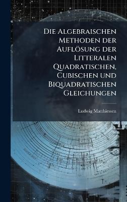 Die Algebraischen Methoden der Auflösung der Litteralen Quadratischen, Cubischen und Biquadratischen Gleichungen - Ludwig Matthiessen - cover