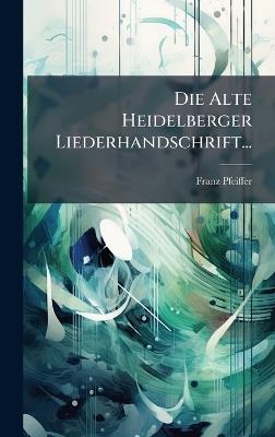 Die Alte Heidelberger Liederhandschrift... - Franz Pfeiffer - cover