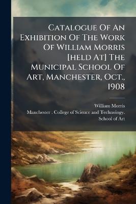 Catalogue Of An Exhibition Of The Work Of William Morris [held At] The Municipal School Of Art, Manchester, Oct., 1908 - William Morris - cover