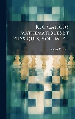 Recreations Mathematiques Et Physiques, Volume 4... - Jacques Ozanam - cover