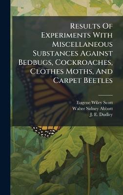 Results Of Experiments With Miscellaneous Substances Against Bedbugs, Cockroaches, Clothes Moths, And Carpet Beetles - Eugene Wiley Scott - cover