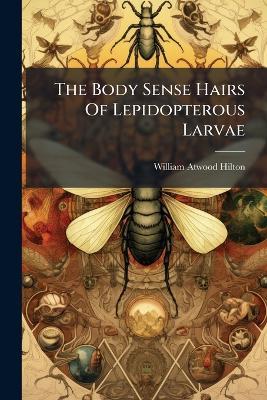 The Body Sense Hairs Of Lepidopterous Larvae - William Atwood Hilton - cover