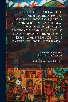 ColecciÃ3n De Documentos InÃ(c)ditos, Relativos Al Descubrimiento, Conquista Y OrganizaciÃ3n De Las Antiguas Posesiones Españoles De AmÃ(c)rica Y OceanÃ-a, Sacados De Los Archivos Del Reino, Y Muy Especialmente Del De Indias. Competentemente Autorizada, .. - Francisco de Càrdenas,Ed) - cover
