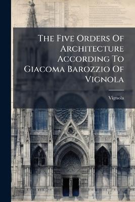The Five Orders Of Architecture According To Giacoma Barozzio Of Vignola - cover