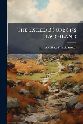 The Exiled Bourbons In Scotland - Archibald Francis Steuart - cover