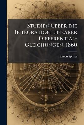 Studien ueber die Integration linearer Differential-Gleichungen, 1860 - Simon Spitzer - cover
