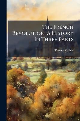 The French Revolution, A History In Three Parts - Thomas Carlyle - cover