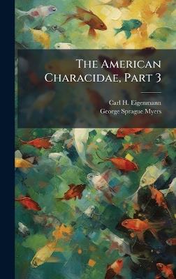 The American Characidae, Part 3 - Carl H Eigenmann - cover