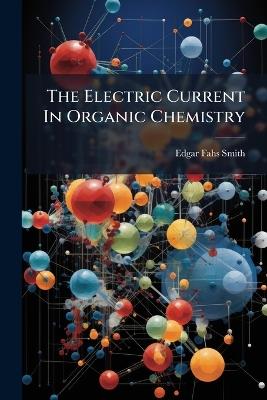 The Electric Current In Organic Chemistry - Edgar Fahs Smith - cover