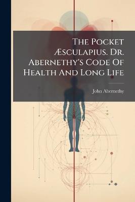 The Pocket Ãsculapius. Dr. Abernethy's Code Of Health And Long Life - John Abernethy - cover