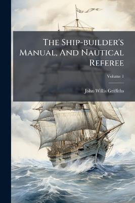 The Ship-builder's Manual, And Nautical Referee - John Willis Griffiths - cover