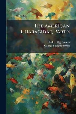 The American Characidae, Part 3 - Carl H Eigenmann - cover