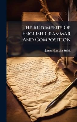 The Rudiments Of English Grammar And Composition - James Hamblin Smith - cover