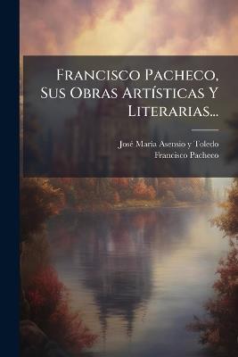 Francisco Pacheco, Sus Obras ArtÃ-sticas Y Literarias... - Francisco Pacheco - cover