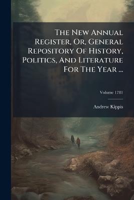 The New Annual Register, Or, General Repository Of History, Politics, And Literature For The Year ... - Andrew Kippis - cover