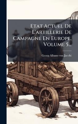 Etat Actuel De L'artillerie De Campagne En Europe, Volume 5... - Georg-Albano Von Jacobi - cover