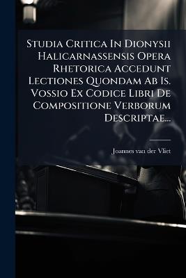 Studia Critica In Dionysii Halicarnassensis Opera Rhetorica Accedunt Lectiones Quondam Ab Is. Vossio Ex Codice Libri De Compositione Verborum Descriptae... - cover