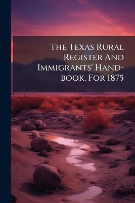 The Texas Rural Register And Immigrants' Hand-book, For 1875 - Anonymous - cover