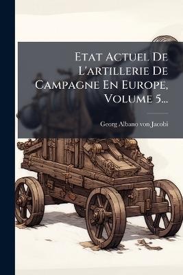 Etat Actuel De L'artillerie De Campagne En Europe, Volume 5... - Georg-Albano Von Jacobi - cover