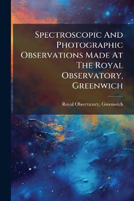 Spectroscopic And Photographic Observations Made At The Royal Observatory, Greenwich - Royal Observatory Greenwich - cover