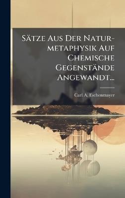 Sätze Aus Der Natur-metaphysik Auf Chemische Gegenstände Angewandt... - Carl A Eschenmayer - cover
