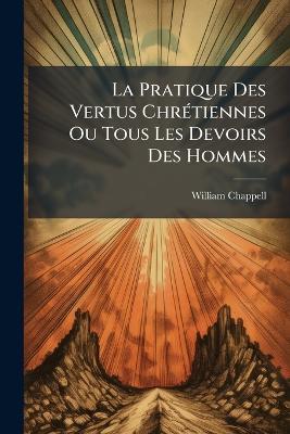 La Pratique Des Vertus ChrÃ(c)tiennes Ou Tous Les Devoirs Des Hommes - William Chappell - cover