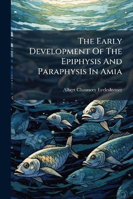 The Early Development Of The Epiphysis And Paraphysis In Amia - Albert Chauncey Eycleshymer - cover