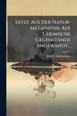 Sätze Aus Der Natur-metaphysik Auf Chemische Gegenstände Angewandt... - Carl A Eschenmayer - cover