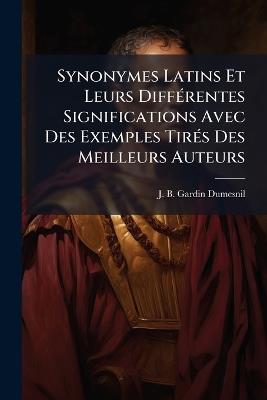 Synonymes Latins Et Leurs DiffÃ(c)rentes Significations Avec Des Exemples TirÃ(c)s Des Meilleurs Auteurs - J B Gardin-Dumesnil - cover