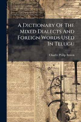 A Dictionary Of The Mixed Dialects And Foreign Words Used In Telugu - Charles Philip Brown - cover