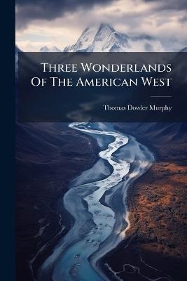 Three Wonderlands Of The American West - Thomas Dowler Murphy - cover