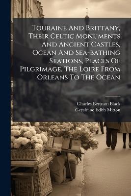 Touraine And Brittany, Their Celtic Monuments And Ancient Castles, Ocean And Sea-bathing Stations, Places Of Pilgrimage, The Loire From Orleans To The Ocean - Charles Bertram Black - cover