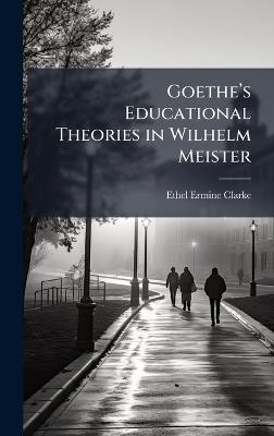 Goetheâ(TM)s Educational Theories in Wilhelm Meister - Ethel Ermine Clarke - cover
